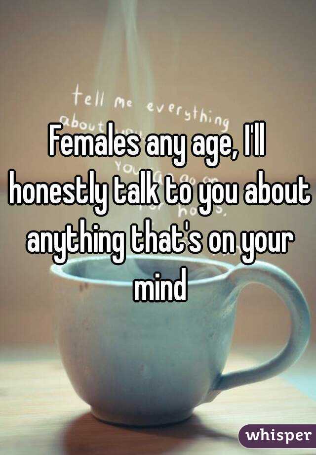 Females any age, I'll honestly talk to you about anything that's on your mind