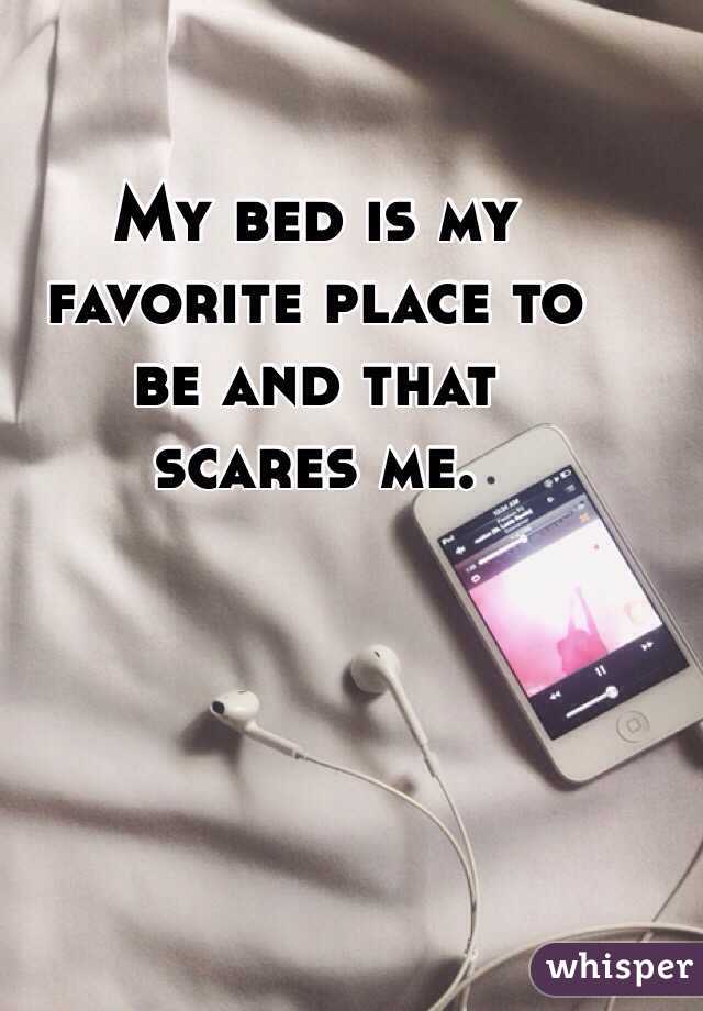 My bed is my 
favorite place to 
be and that 
scares me.