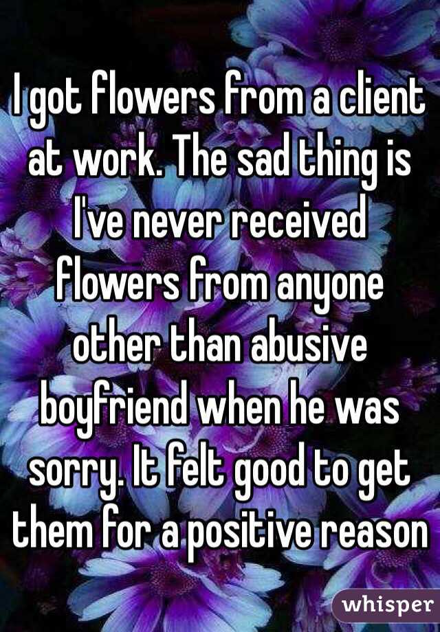 I got flowers from a client at work. The sad thing is I've never received flowers from anyone other than abusive boyfriend when he was sorry. It felt good to get them for a positive reason