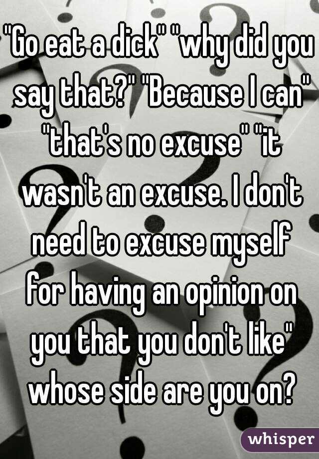 "Go eat a dick" "why did you say that?" "Because I can" "that's no excuse" "it wasn't an excuse. I don't need to excuse myself for having an opinion on you that you don't like" whose side are you on?