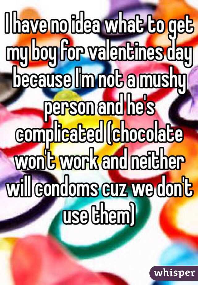 I have no idea what to get my boy for valentines day because I'm not a mushy person and he's complicated (chocolate won't work and neither will condoms cuz we don't use them) 