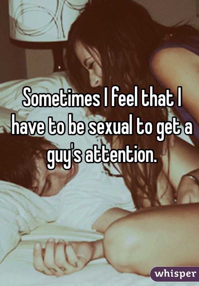 Sometimes I feel that I have to be sexual to get a guy's attention. 