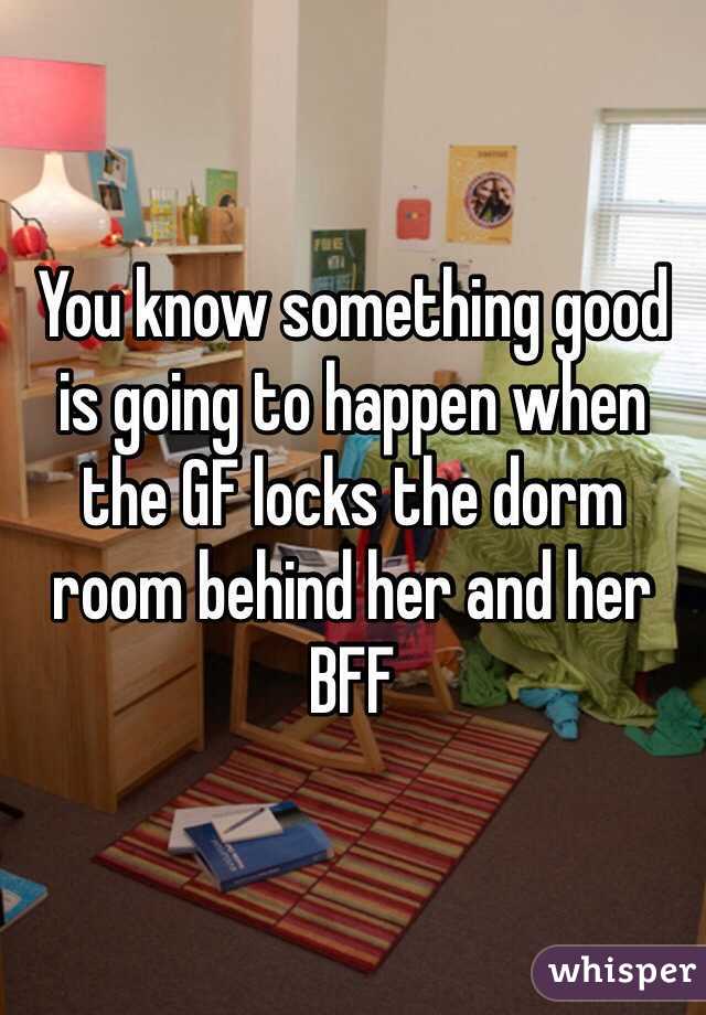 You know something good is going to happen when the GF locks the dorm room behind her and her BFF 