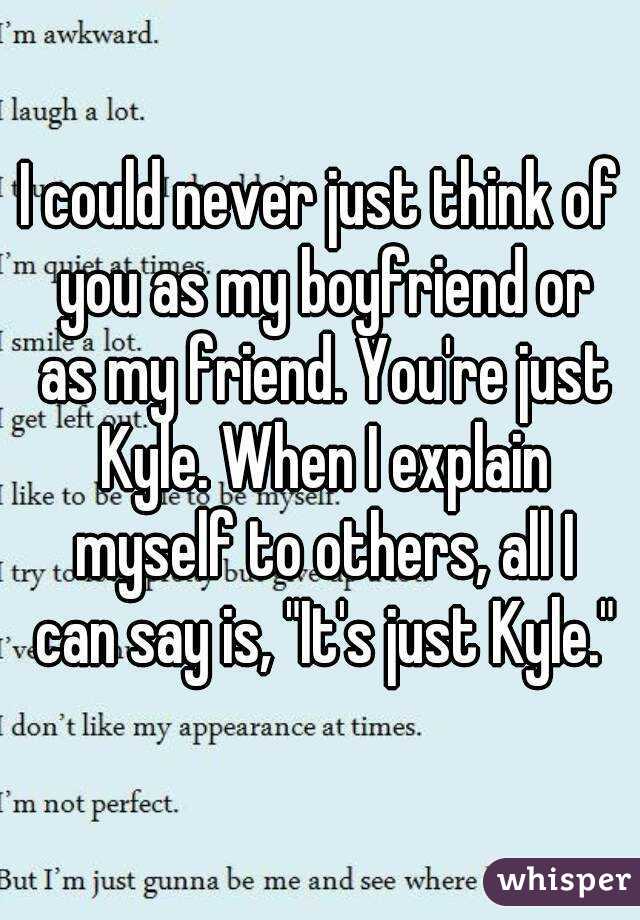 I could never just think of you as my boyfriend or as my friend. You're just Kyle. When I explain myself to others, all I can say is, "It's just Kyle."