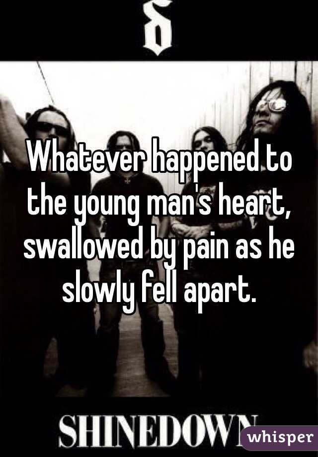 Whatever happened to the young man's heart, swallowed by pain as he slowly fell apart.