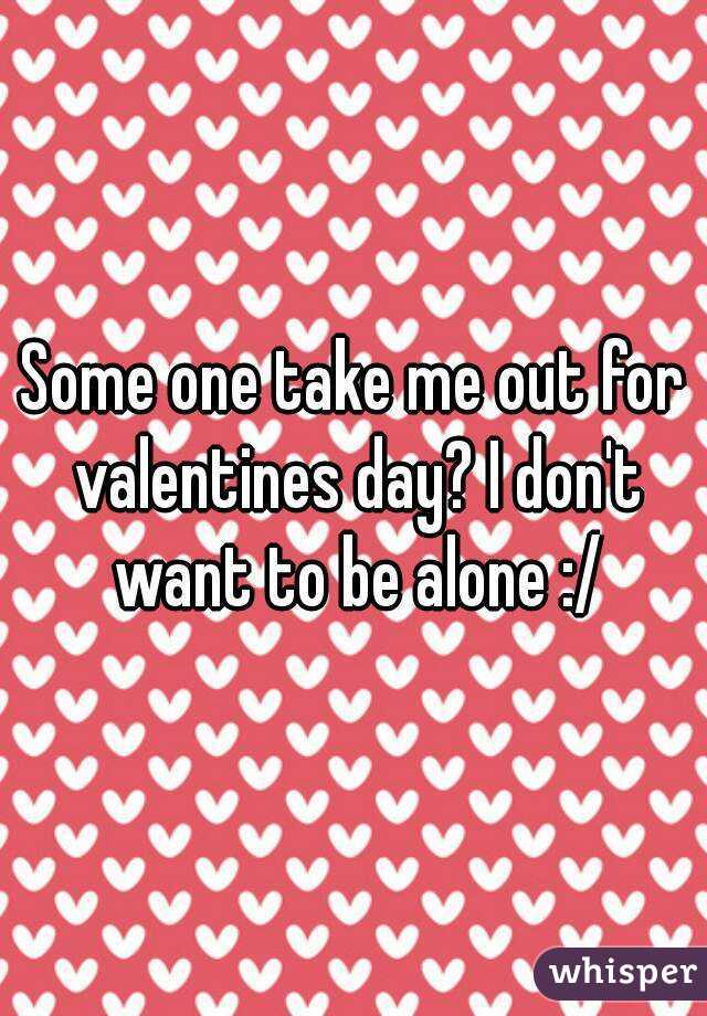 Some one take me out for valentines day? I don't want to be alone :/