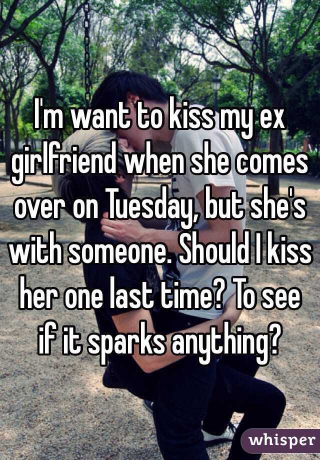 I'm want to kiss my ex girlfriend when she comes over on Tuesday, but she's with someone. Should I kiss her one last time? To see if it sparks anything? 