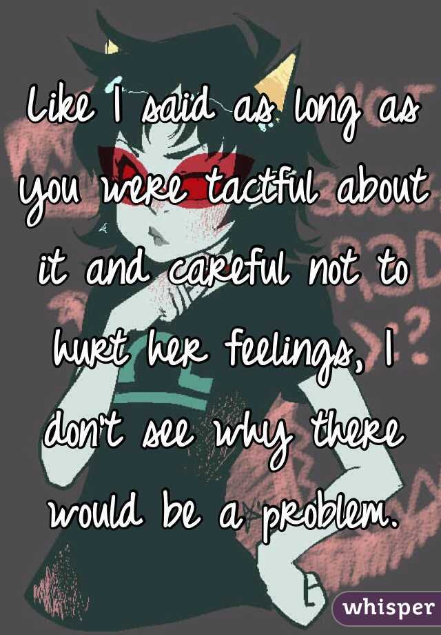 Like I said as long as you were tactful about it and careful not to hurt her feelings, I don't see why there would be a problem.