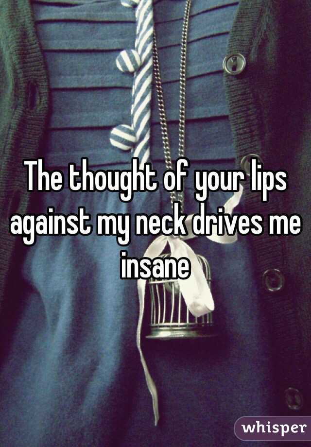 The thought of your lips against my neck drives me insane
