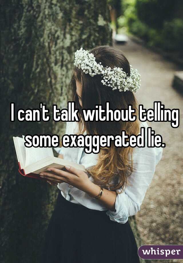 I can't talk without telling some exaggerated lie.