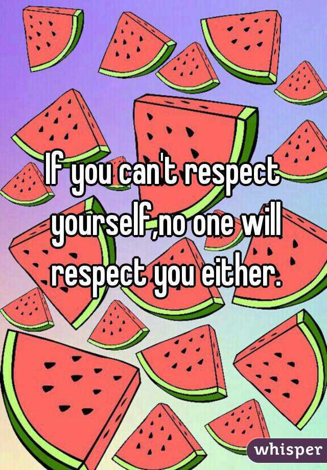 If you can't respect yourself,no one will respect you either.