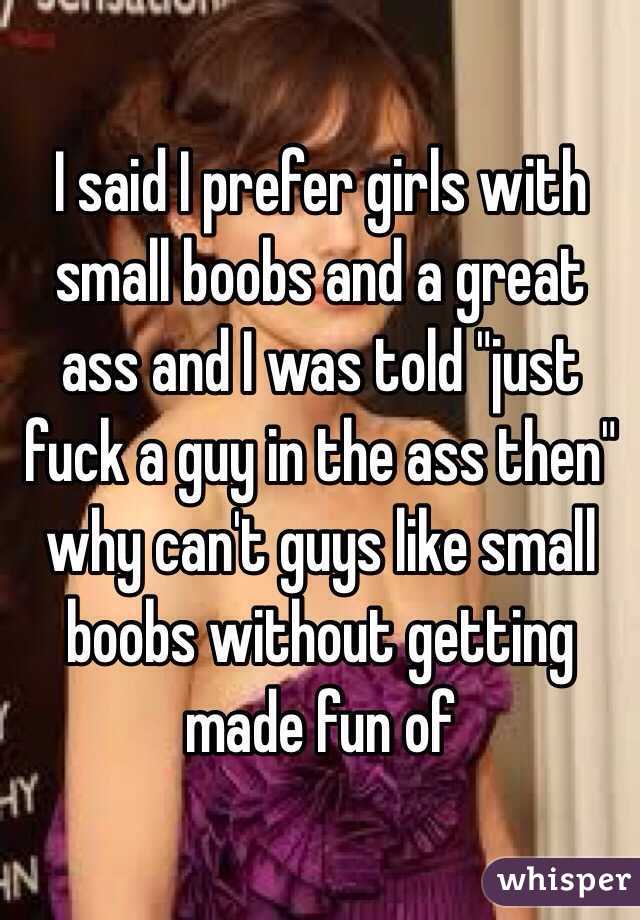 I said I prefer girls with small boobs and a great ass and I was told "just fuck a guy in the ass then" why can't guys like small boobs without getting made fun of