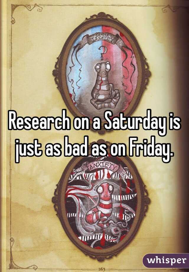 Research on a Saturday is just as bad as on Friday. 