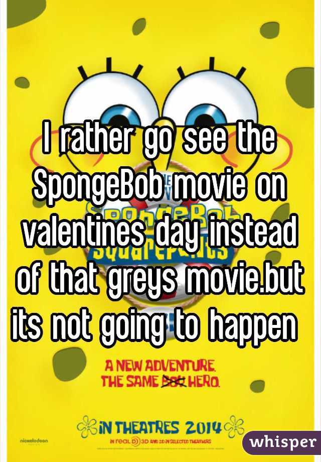 I rather go see the SpongeBob movie on valentines day instead of that greys movie.but its not going to happen 