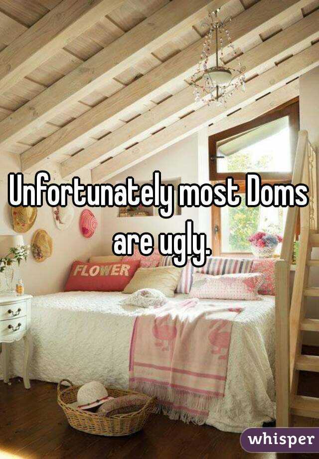 Unfortunately most Doms are ugly.