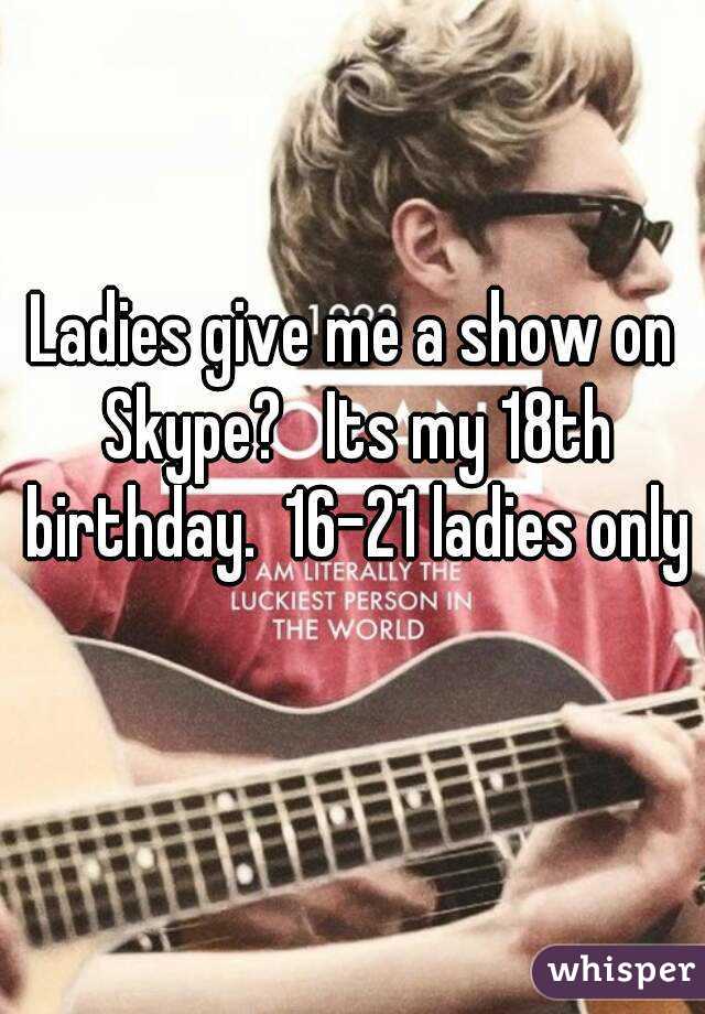 Ladies give me a show on Skype?   Its my 18th birthday.  16-21 ladies only 