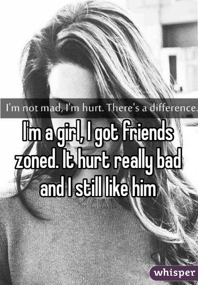 I'm a girl, I got friends zoned. It hurt really bad and I still like him