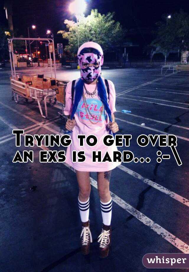 Trying to get over an exs is hard… :-\