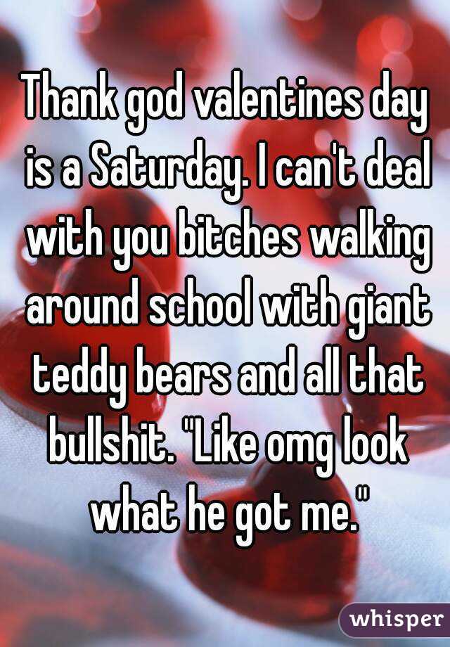 Thank god valentines day is a Saturday. I can't deal with you bitches walking around school with giant teddy bears and all that bullshit. "Like omg look what he got me."