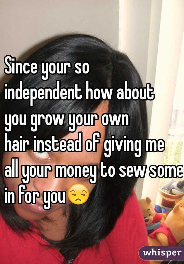 Since your so 
independent how about 
you grow your own 
hair instead of giving me 
all your money to sew some
 in for you😒