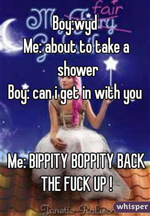 Boy:wyd 
Me: about to take a shower
Boy: can i get in with you 


Me: BIPPITY BOPPITY BACK THE FUCK UP ! 