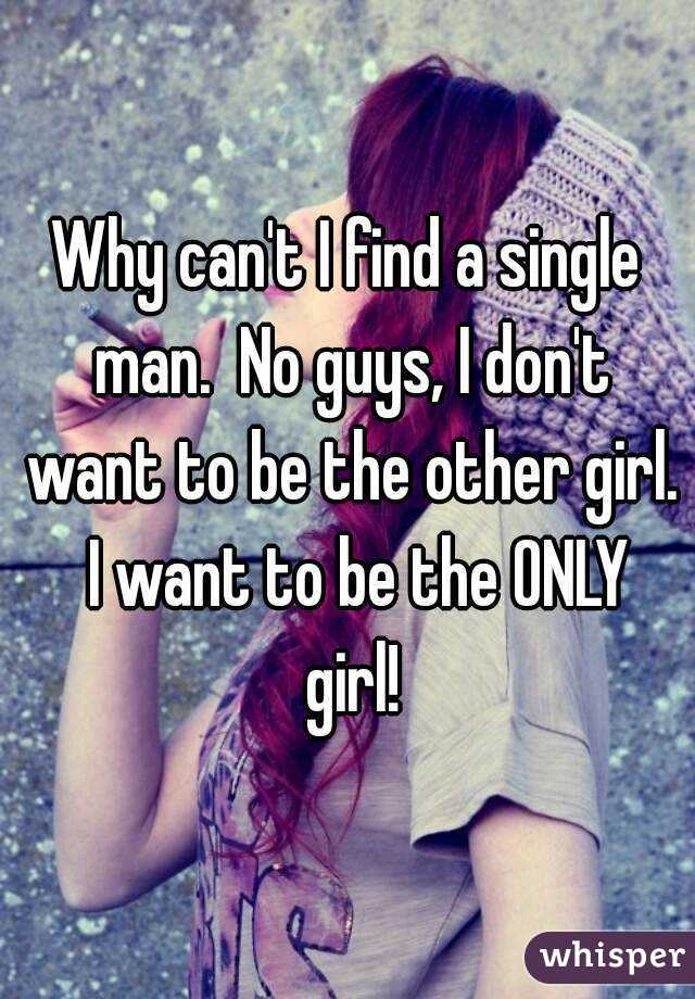 Why can't I find a single man.  No guys, I don't want to be the other girl.  I want to be the ONLY girl!