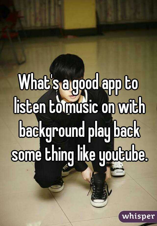 
What's a good app to listen to music on with background play back some thing like youtube.