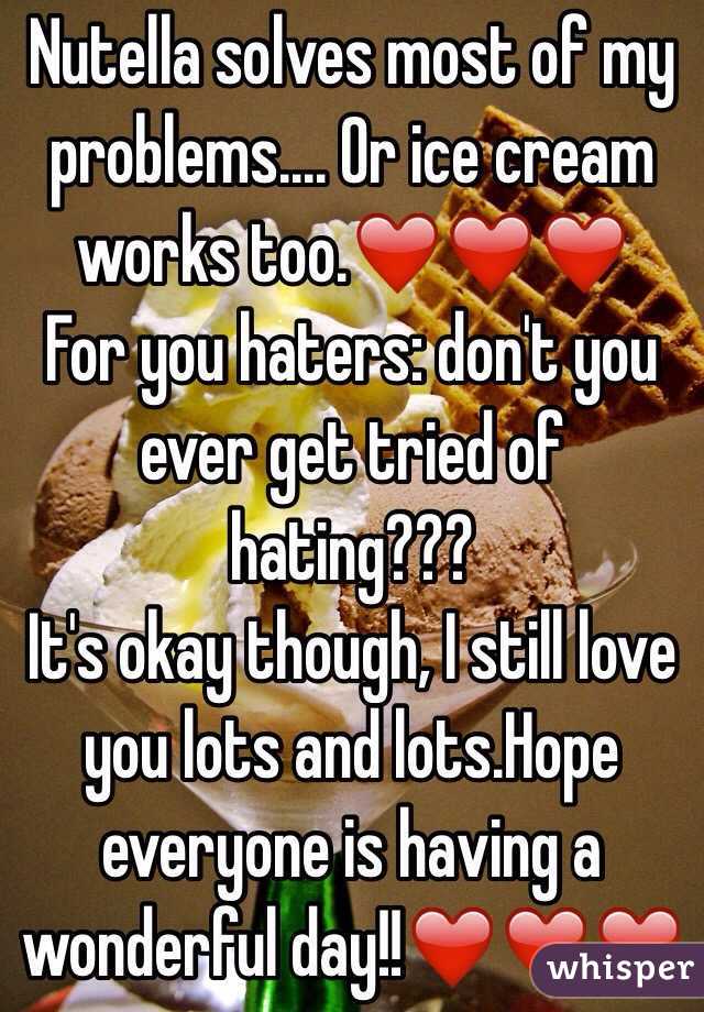 Nutella solves most of my problems.... Or ice cream works too.❤️❤️❤️  
For you haters: don't you ever get tried of hating???  
It's okay though, I still love you lots and lots.Hope everyone is having a wonderful day!!❤️❤️❤️