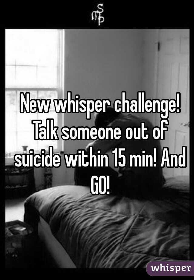 New whisper challenge! Talk someone out of suicide within 15 min! And GO!