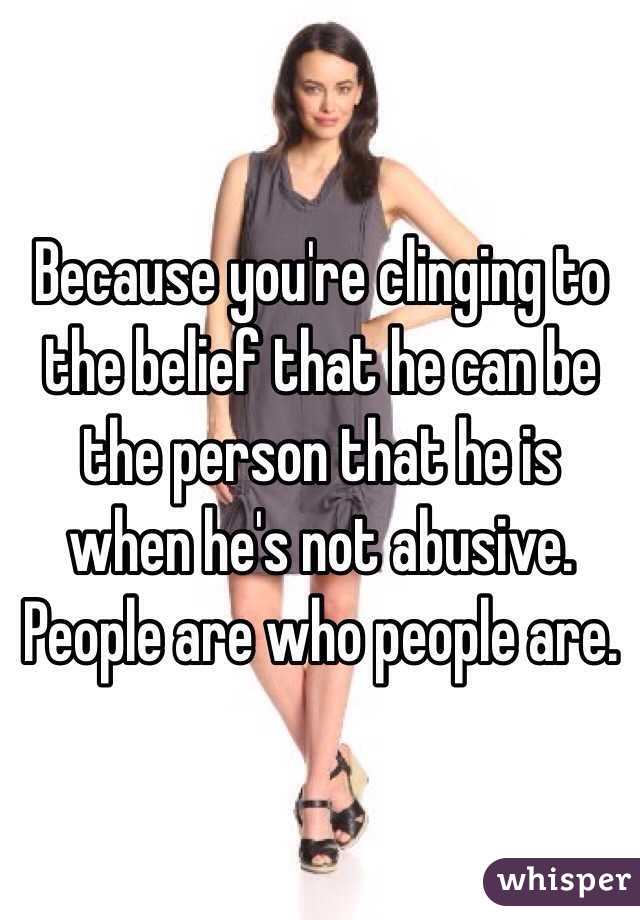 Because you're clinging to the belief that he can be the person that he is when he's not abusive. People are who people are.