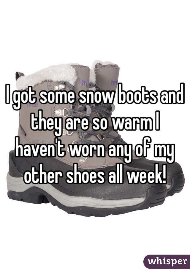 I got some snow boots and they are so warm I haven't worn any of my other shoes all week!