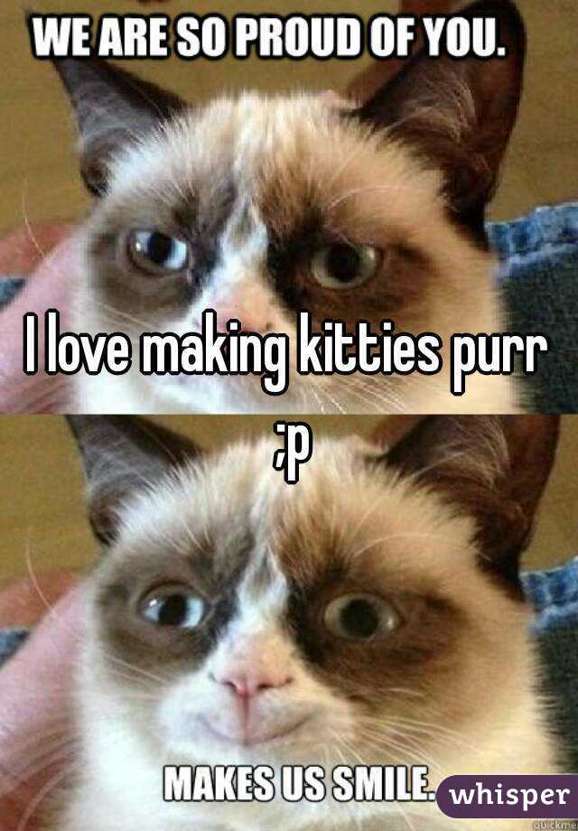 I love making kitties purr ;p