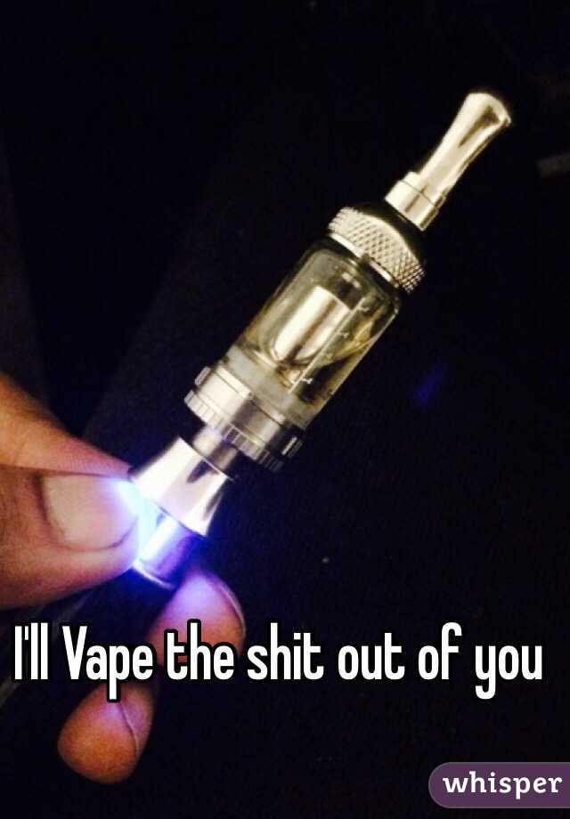 I'll Vape the shit out of you