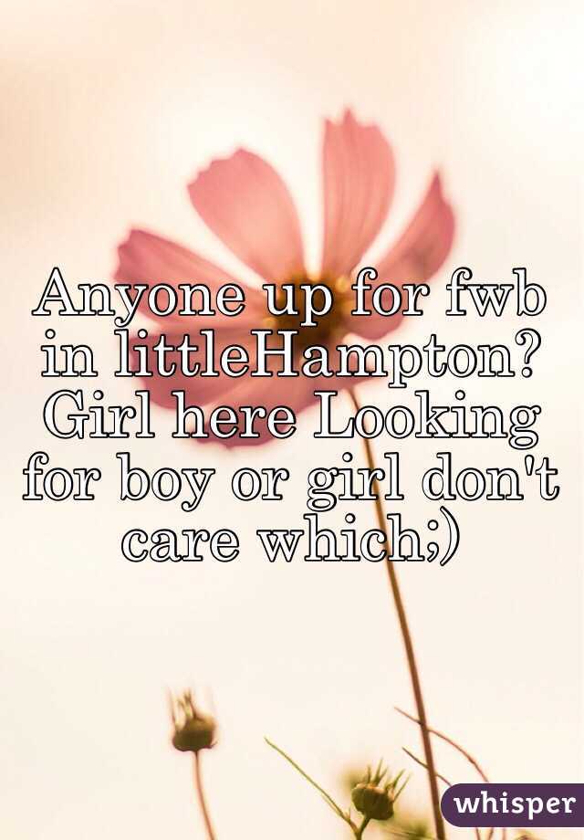 Anyone up for fwb in littleHampton? Girl here Looking for boy or girl don't care which;)