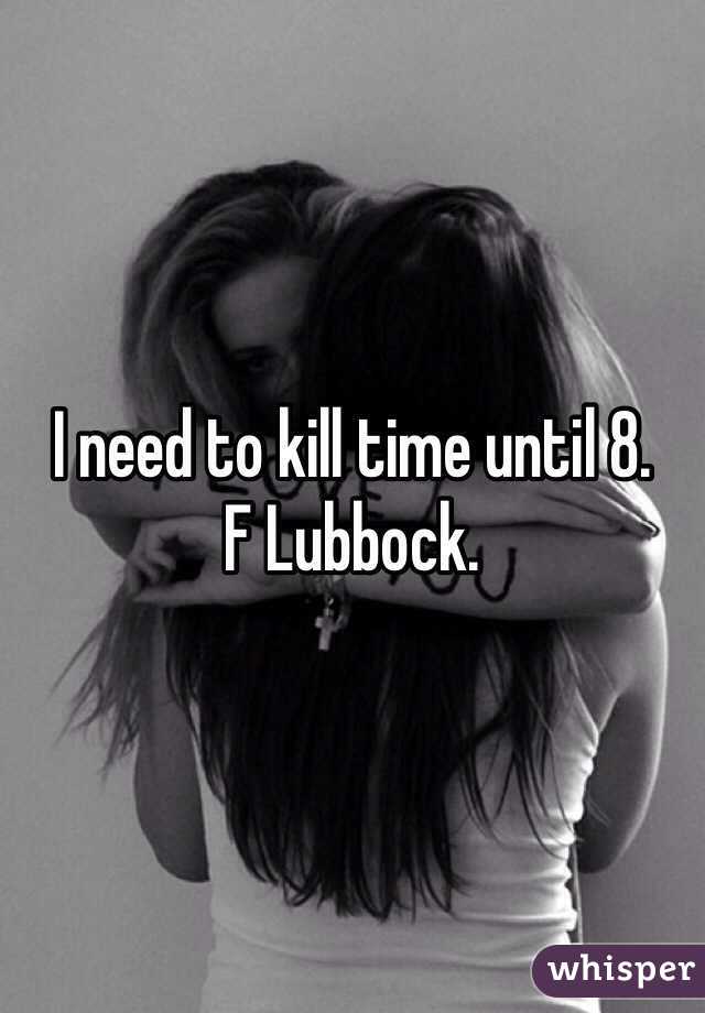 I need to kill time until 8.
F Lubbock.