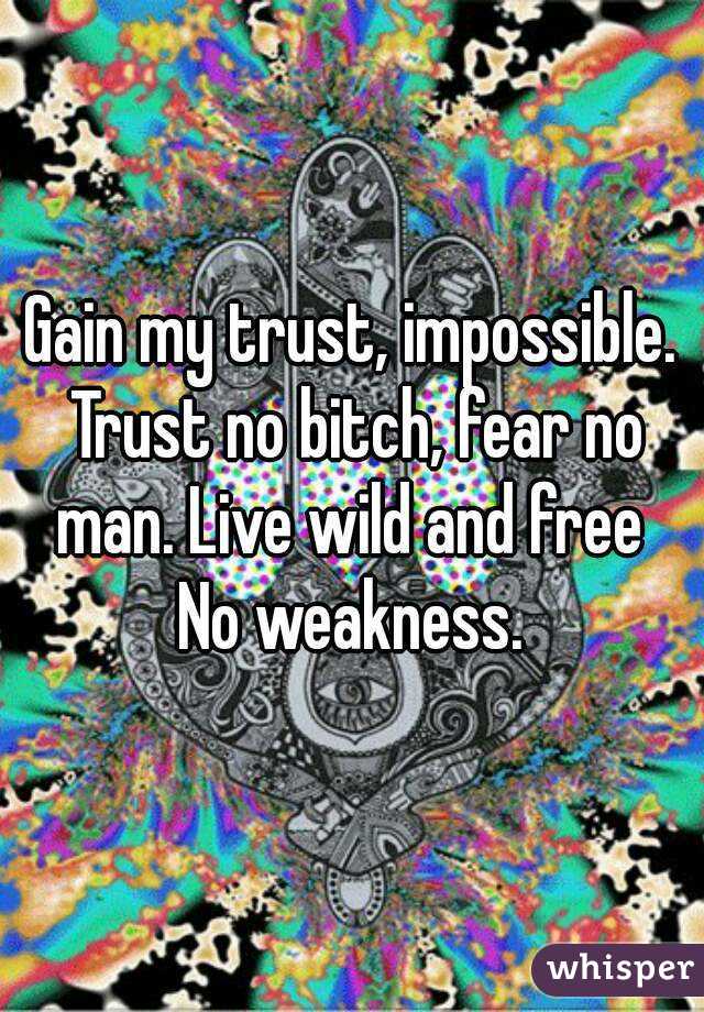 Gain my trust, impossible. Trust no bitch, fear no man. Live wild and free 
No weakness.