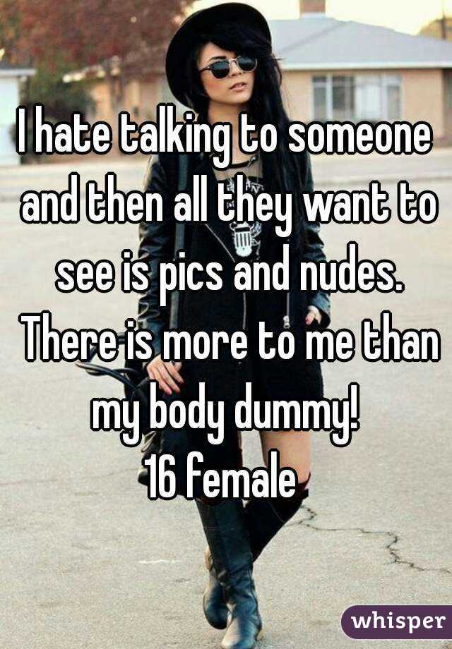 I hate talking to someone and then all they want to see is pics and nudes. There is more to me than my body dummy! 
16 female 