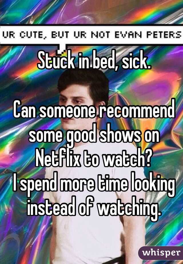 Stuck in bed, sick.

Can someone recommend some good shows on Netflix to watch?
I spend more time looking instead of watching. 