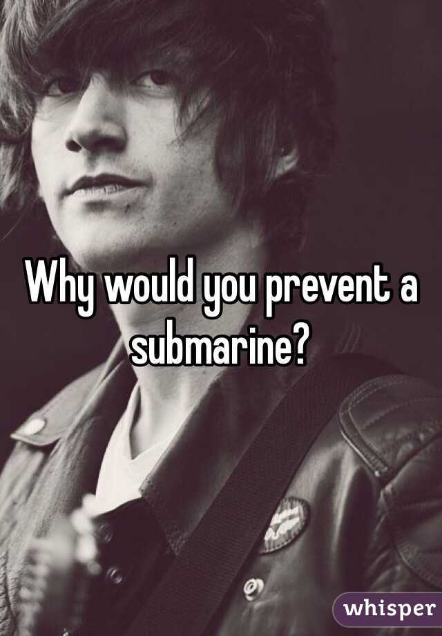 Why would you prevent a submarine?