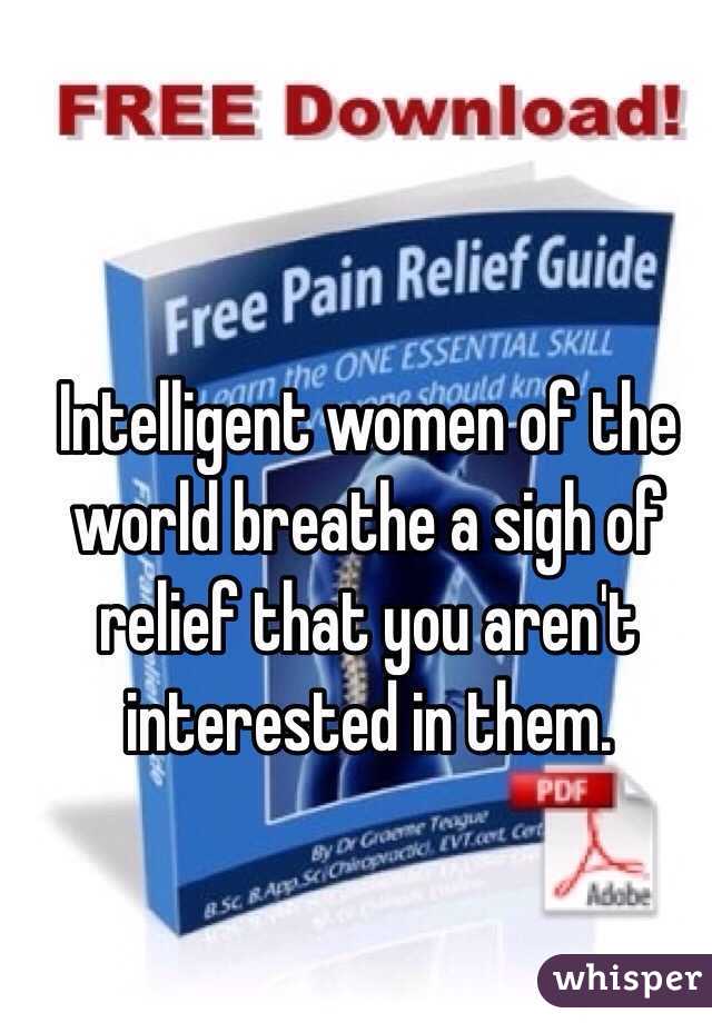 Intelligent women of the world breathe a sigh of relief that you aren't interested in them. 