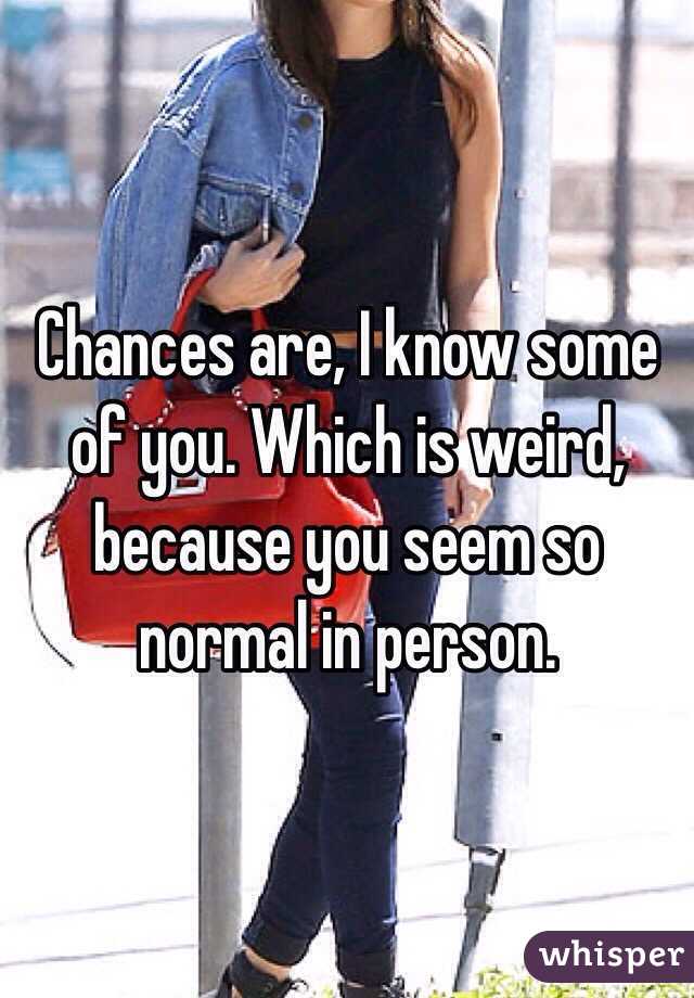 Chances are, I know some of you. Which is weird, because you seem so normal in person. 