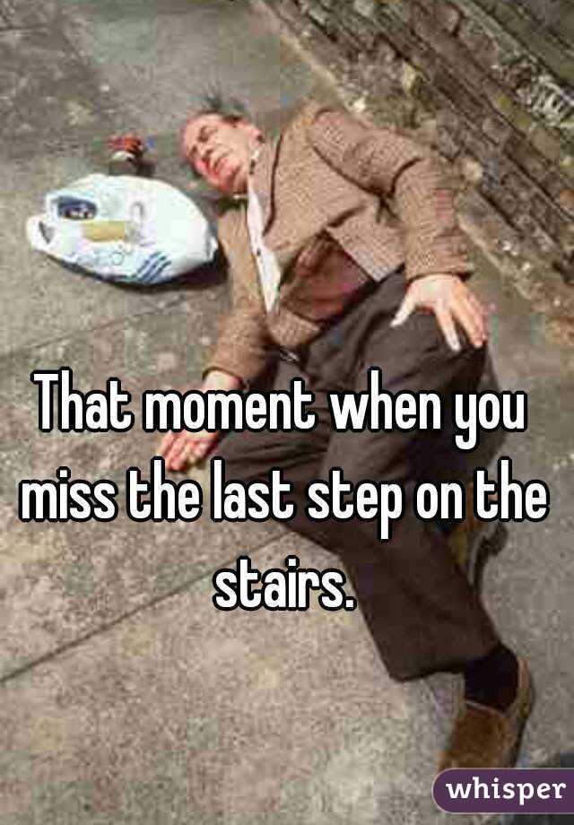 That moment when you miss the last step on the stairs.
