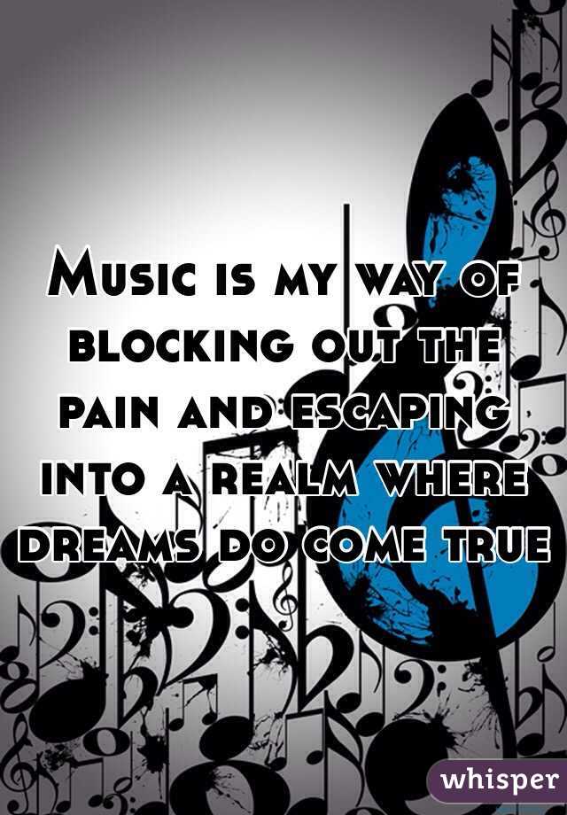 Music is my way of blocking out the pain and escaping into a realm where dreams do come true