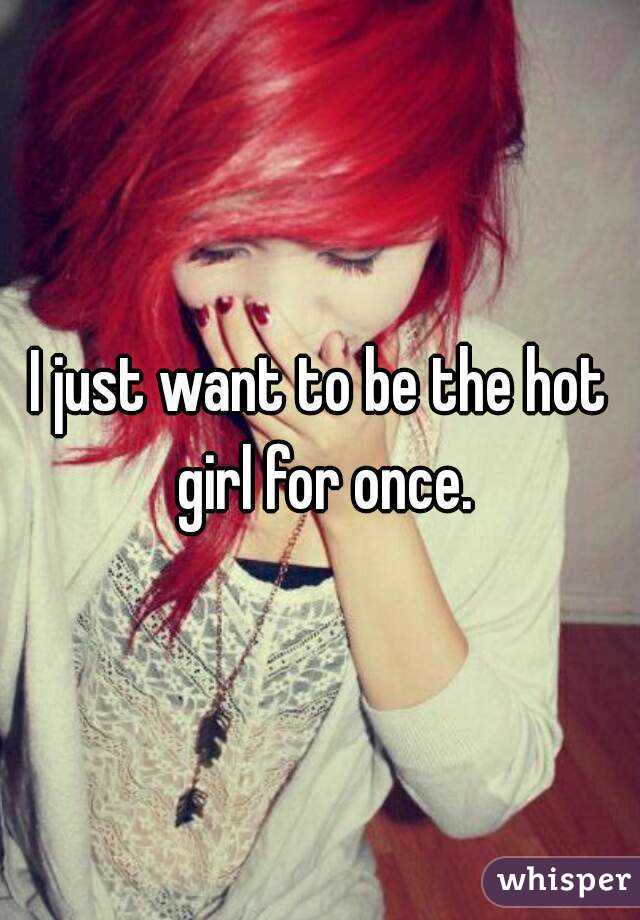 I just want to be the hot girl for once.