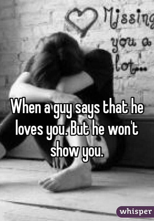 When a guy says that he loves you. But he won't show you. 