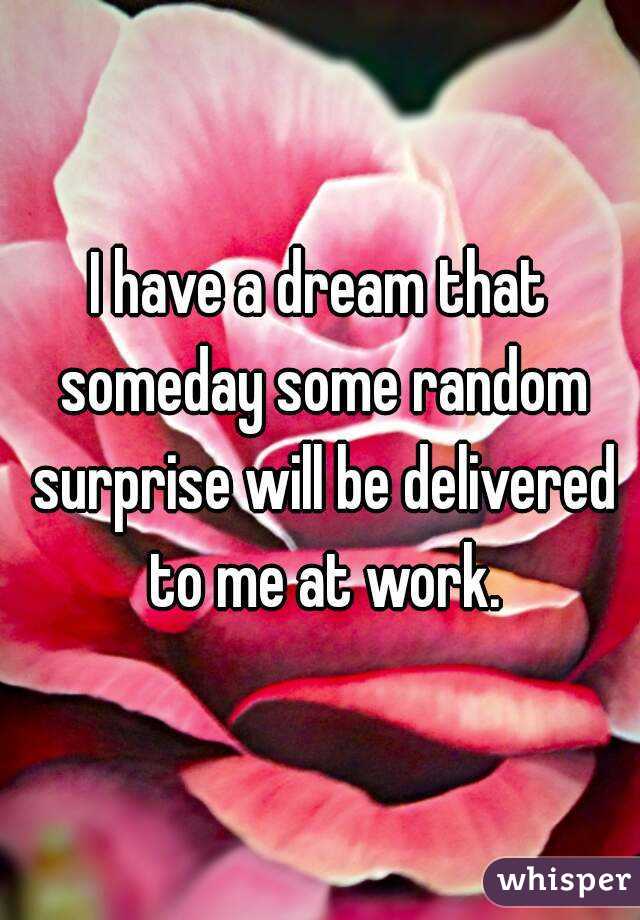 I have a dream that someday some random surprise will be delivered to me at work.