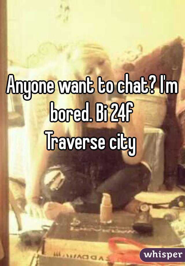 Anyone want to chat? I'm bored. Bi 24f 
Traverse city 