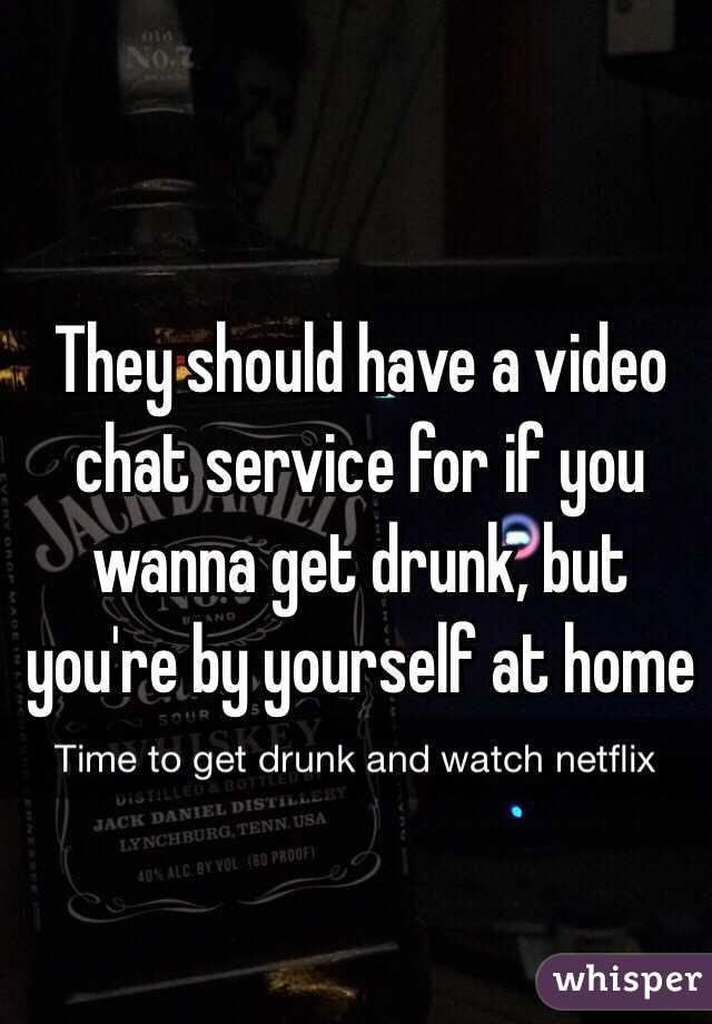 They should have a video chat service for if you wanna get drunk, but you're by yourself at home 