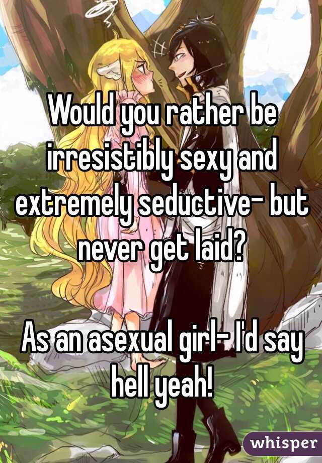 Would you rather be irresistibly sexy and extremely seductive- but never get laid?

As an asexual girl- I'd say hell yeah!