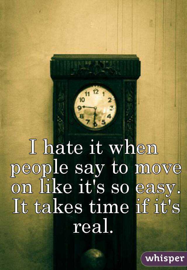 I hate it when people say to move on like it's so easy. It takes time if it's real. 